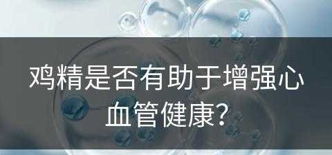 鸡精是否有助于增强心血管健康？